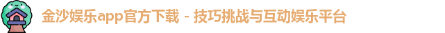 金沙娱乐app官方下载 - 技巧挑战与互动娱乐平台